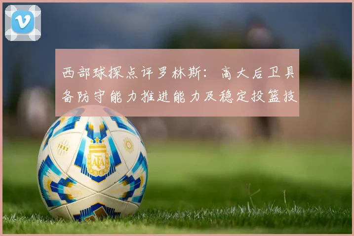 西部球探点评罗林斯：高大后卫具备防守能力推进能力及稳定投篮技巧