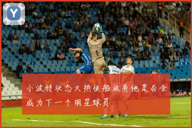 小波特状态火热快船放弃他是否会成为下一个明星球员