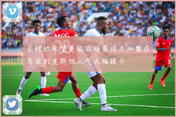 全村的希望曼城因胡桑诺夫加盟在乌兹别克斯坦人气大幅提升