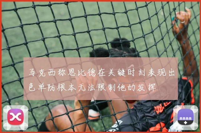 马克西称恩比德在关键时刻表现出色单防根本无法限制他的发挥