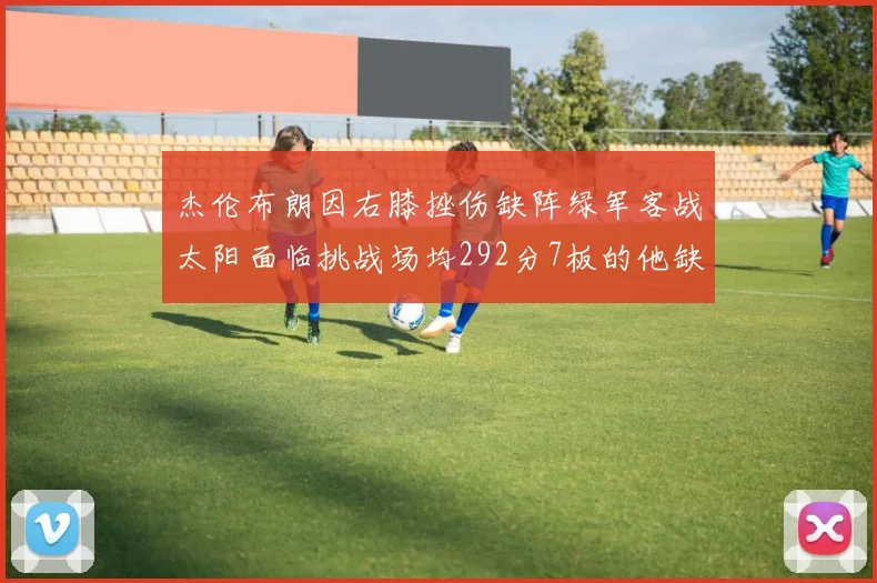 杰伦布朗因右膝挫伤缺阵绿军客战太阳面临挑战场均292分7板的他缺席影响大