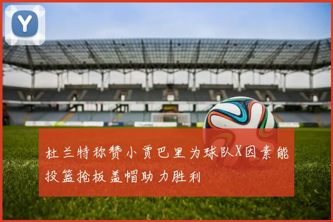 杜兰特称赞小贾巴里为球队X因素能投篮抢板盖帽助力胜利