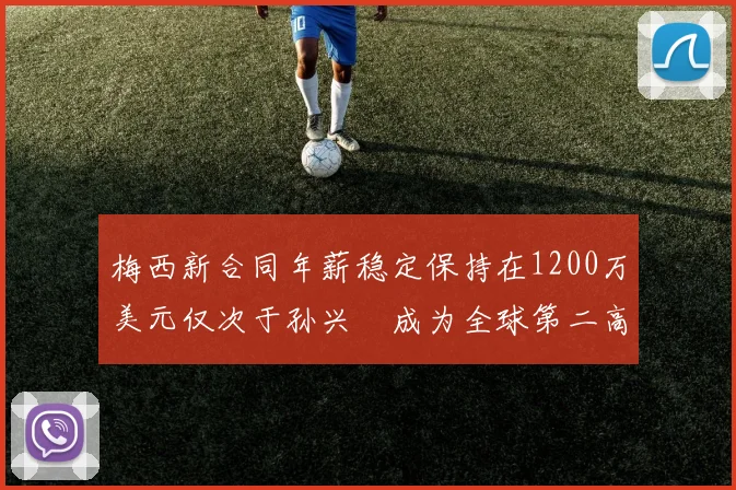 梅西新合同年薪稳定保持在1200万美元仅次于孙兴慜成为全球第二高薪球员