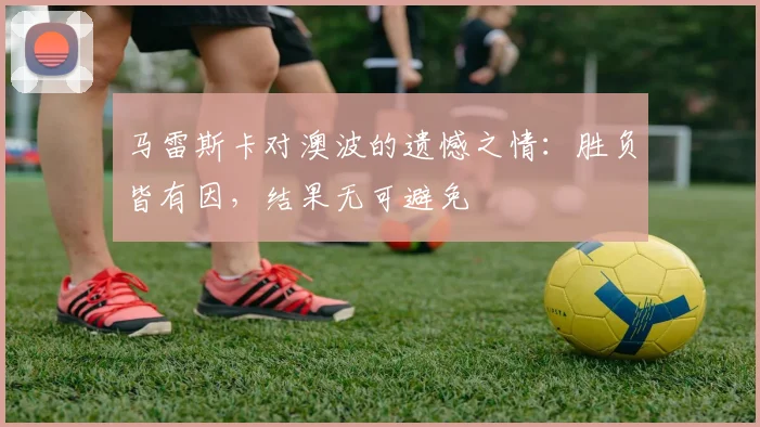 马雷斯卡对澳波的遗憾之情：胜负皆有因，结果无可避免
