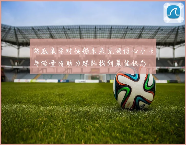 路威表示对快船未来充满信心小卡与哈登将助力球队找到最佳状态
