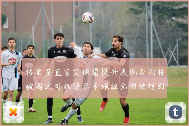格里芬直言艾顿需提升表现否则将被淘汰司机暗示卡佩拉无须被特别提及