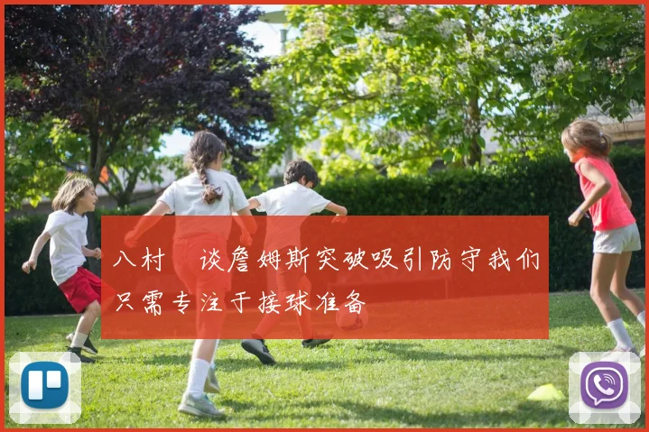 八村塁谈詹姆斯突破吸引防守我们只需专注于接球准备