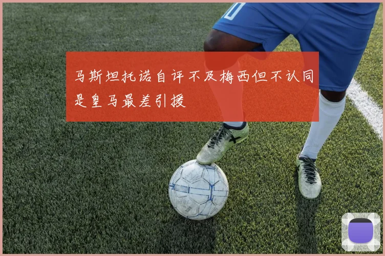 马斯坦托诺自评不及梅西但不认同是皇马最差引援