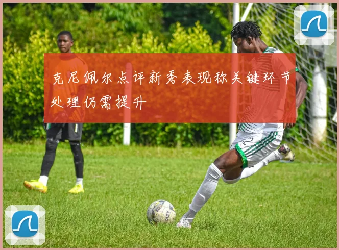 克尼佩尔点评新秀表现称关键环节处理仍需提升