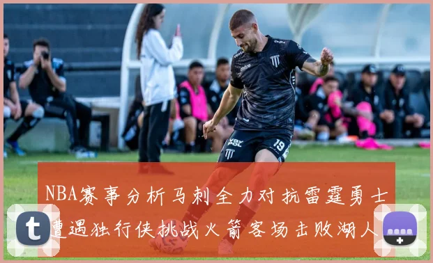 NBA赛事分析马刺全力对抗雷霆勇士遭遇独行侠挑战火箭客场击败湖人