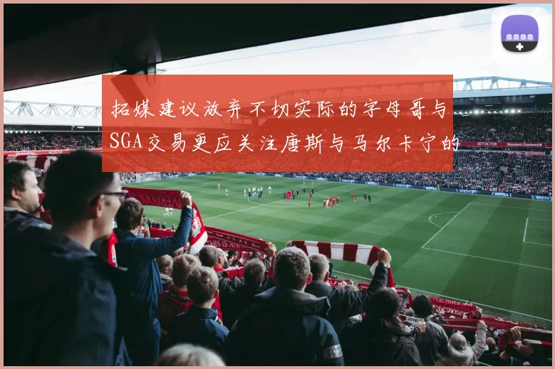 拓媒建议放弃不切实际的字母哥与SGA交易更应关注唐斯与马尔卡宁的潜力