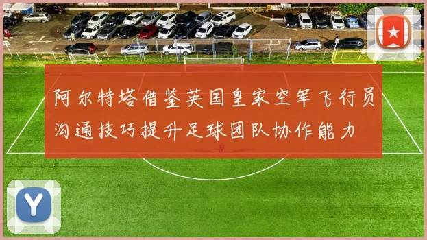 阿尔特塔借鉴英国皇家空军飞行员沟通技巧提升足球团队协作能力