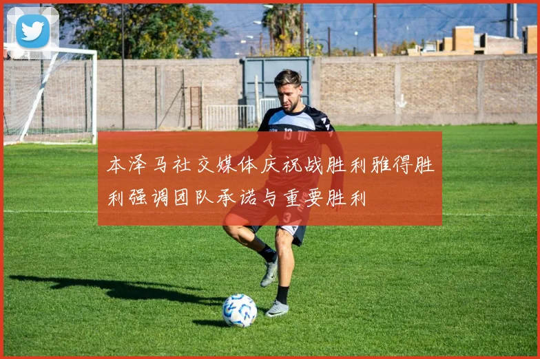 本泽马社交媒体庆祝战胜利雅得胜利强调团队承诺与重要胜利