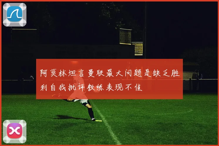 阿莫林坦言曼联最大问题是缺乏胜利自我批评教练表现不佳