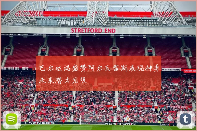 巴尔达诺盛赞阿尔瓦雷斯表现神勇未来潜力无限