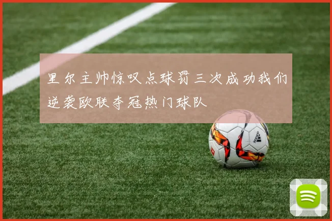 里尔主帅惊叹点球罚三次成功我们逆袭欧联夺冠热门球队
