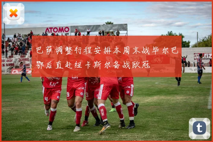 巴萨调整行程安排本周末战毕尔巴鄂后直赴纽卡斯尔备战欧冠