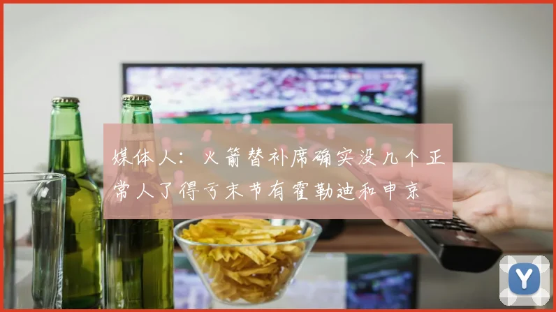 媒体人：火箭替补席确实没几个正常人了得亏末节有霍勒迪和申京