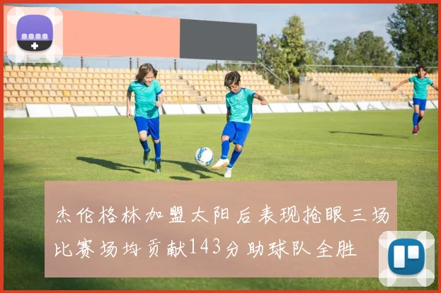 杰伦格林加盟太阳后表现抢眼三场比赛场均贡献143分助球队全胜