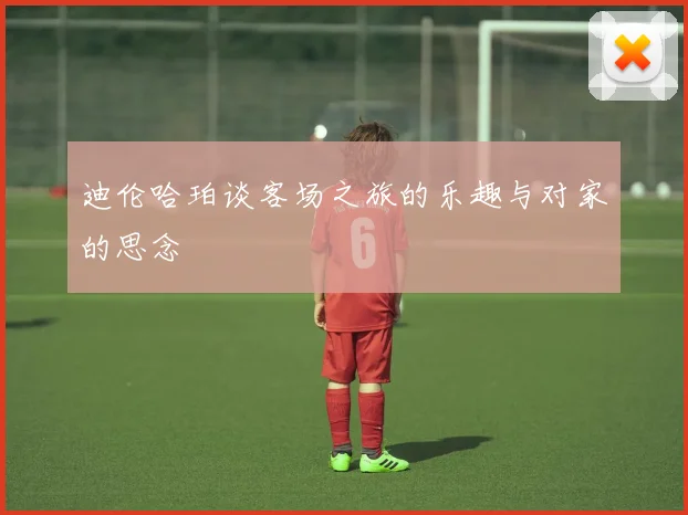 迪伦哈珀谈客场之旅的乐趣与对家的思念