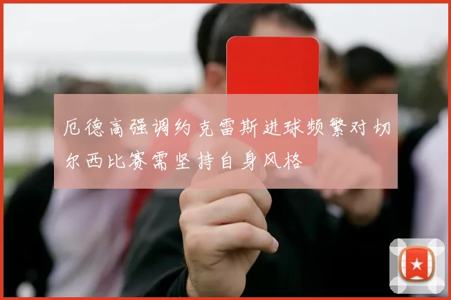 厄德高强调约克雷斯进球频繁对切尔西比赛需坚持自身风格