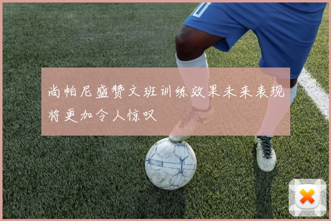 尚帕尼盛赞文班训练效果未来表现将更加令人惊叹