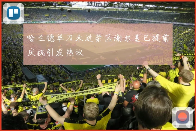 哈兰德单刀未进禁区谢尔基已提前庆祝引发热议