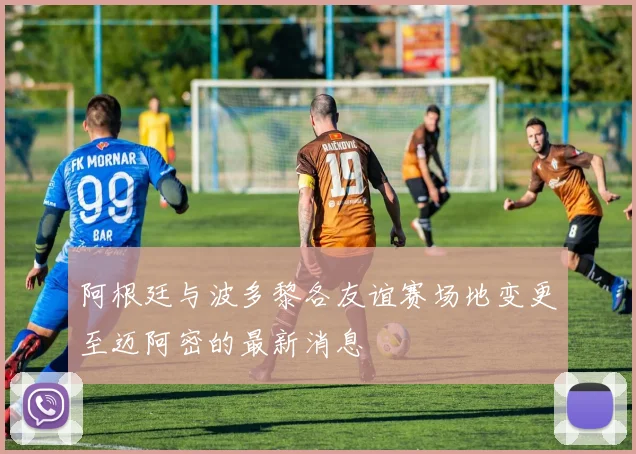阿根廷与波多黎各友谊赛场地变更至迈阿密的最新消息