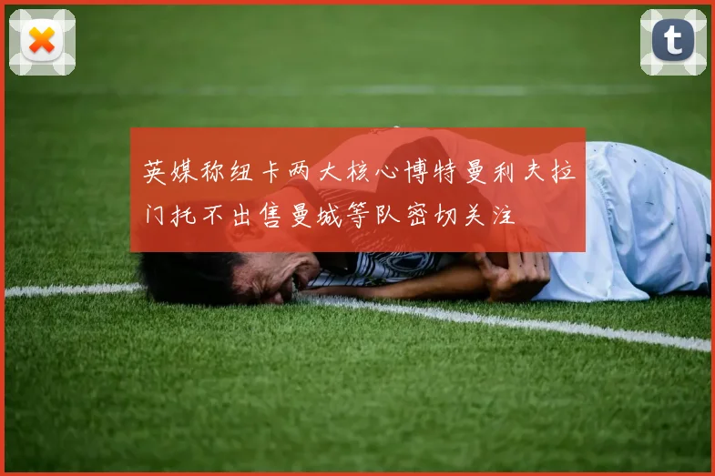 英媒称纽卡两大核心博特曼利夫拉门托不出售曼城等队密切关注