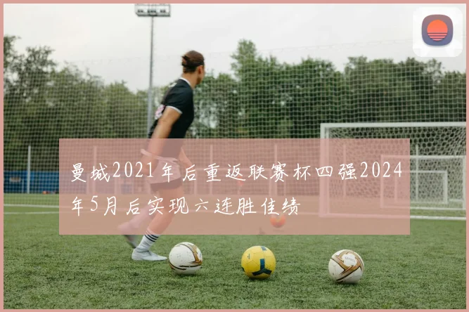 曼城2021年后重返联赛杯四强2024年5月后实现六连胜佳绩