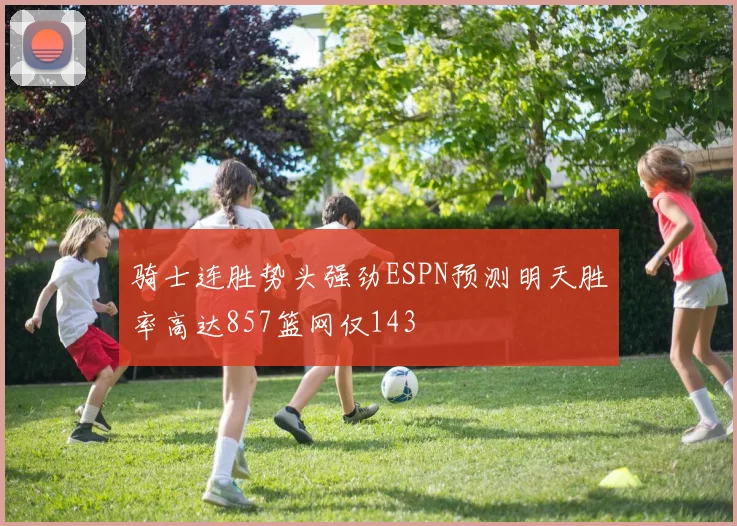 骑士连胜势头强劲ESPN预测明天胜率高达857篮网仅143