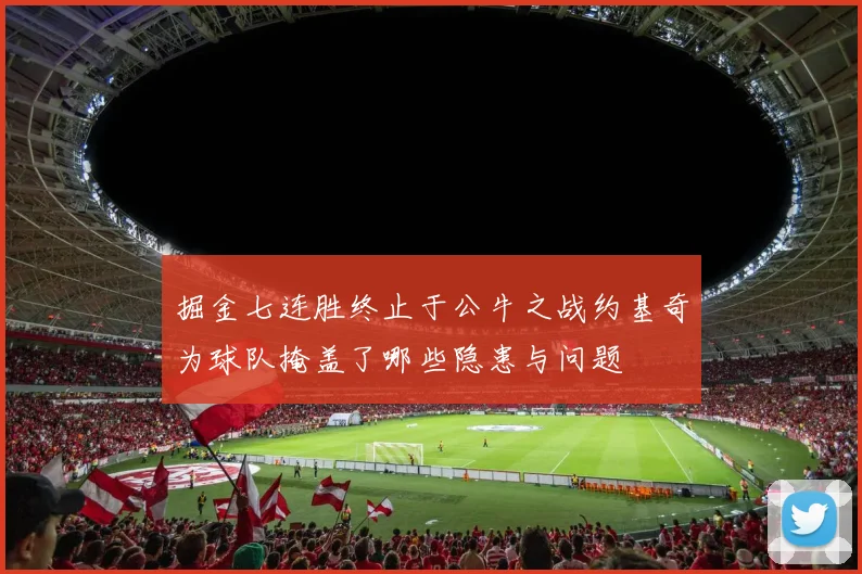 掘金七连胜终止于公牛之战约基奇为球队掩盖了哪些隐患与问题