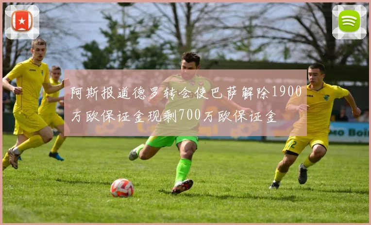 阿斯报道德罗转会使巴萨解除1900万欧保证金现剩700万欧保证金
