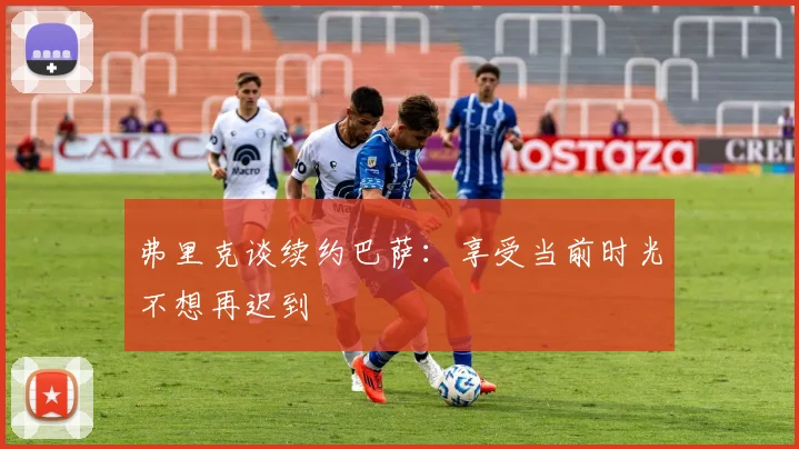 弗里克谈续约巴萨：享受当前时光不想再迟到