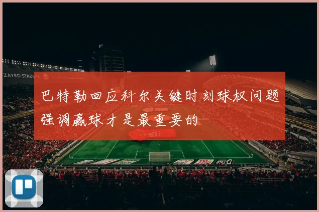 巴特勒回应科尔关键时刻球权问题强调赢球才是最重要的