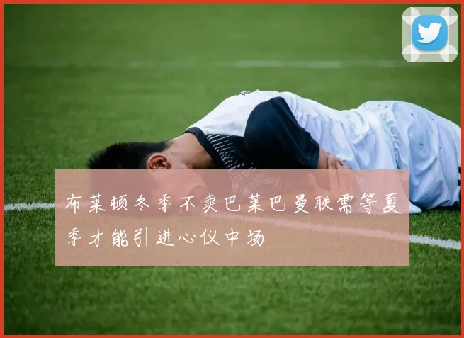 布莱顿冬季不卖巴莱巴曼联需等夏季才能引进心仪中场