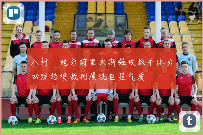 八村塁绝杀前里夫斯强攻扳平比分回防怒喷裁判展现巨星气质