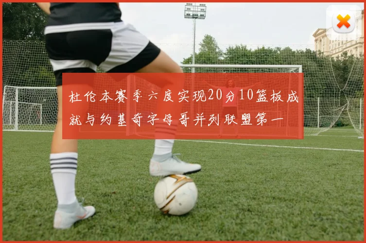 杜伦本赛季六度实现20分10篮板成就与约基奇字母哥并列联盟第一