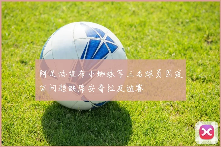 阿足协宣布小蜘蛛等三名球员因疫苗问题缺席安哥拉友谊赛