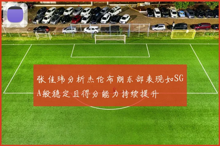 张佳玮分析杰伦布朗东部表现如SGA般稳定且得分能力持续提升