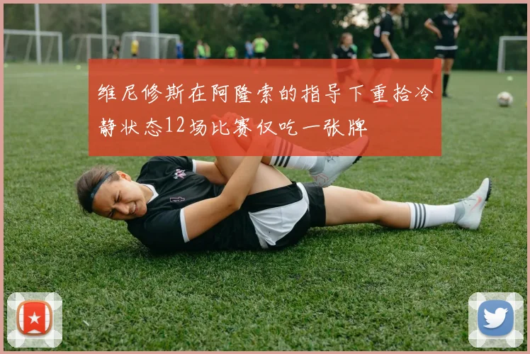 维尼修斯在阿隆索的指导下重拾冷静状态12场比赛仅吃一张牌